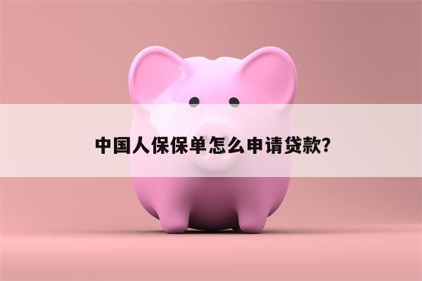 中国人保保单怎么申请贷款?