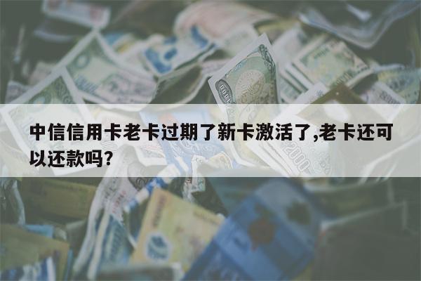 中信信用卡老卡过期了新卡激活了,老卡还可以还款吗?