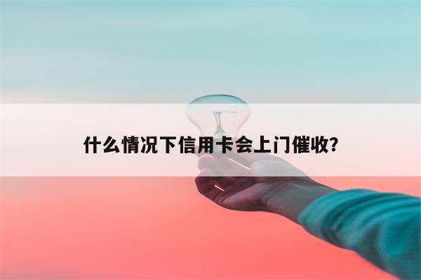 什么情况下信用卡会上门催收?