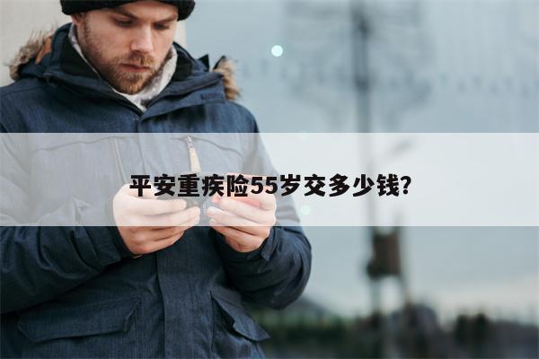 平安重疾险55岁交多少钱?