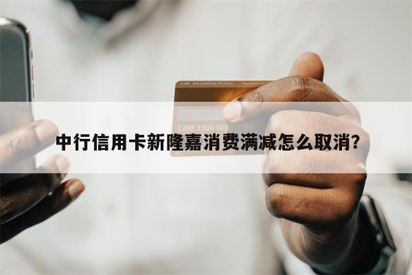 中行信用卡新隆嘉消费满减怎么取消?