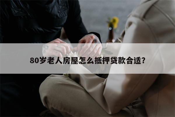 80岁老人房屋怎么抵押贷款合适?