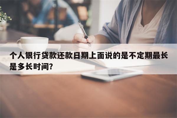 个人银行贷款还款日期上面说的是不定期最长是多长时间?