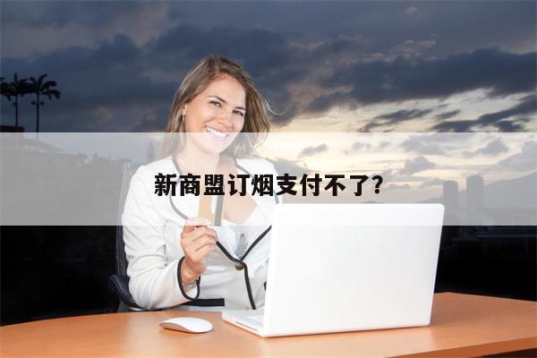 新商盟订烟支付不了?