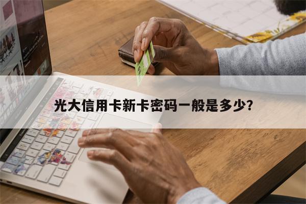光大信用卡新卡密码一般是多少?