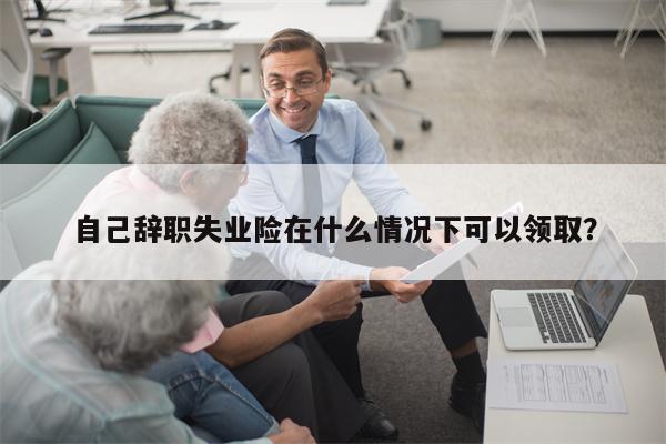 自己辞职失业险在什么情况下可以领取?