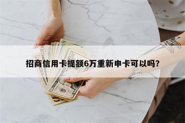 招商信用卡提额6万重新申卡可以吗?