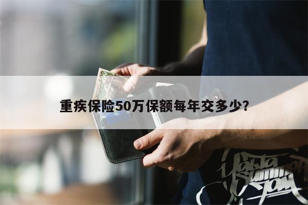 重疾保险50万保额每年交多少?