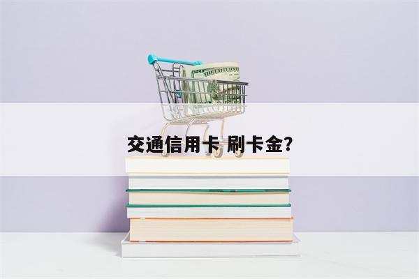 交通信用卡 刷卡金?