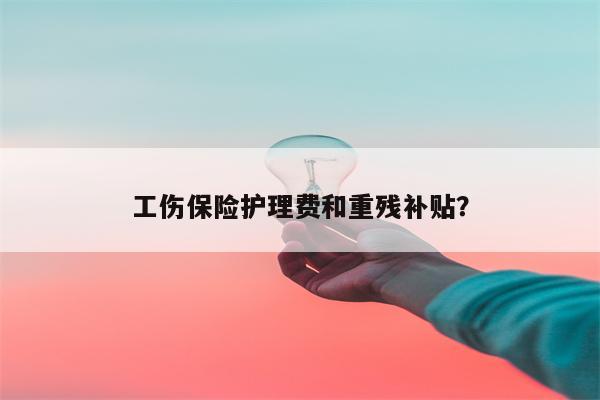 工伤保险护理费和重残补贴?