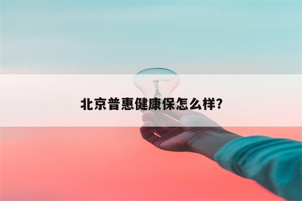 北京普惠健康保怎么样？