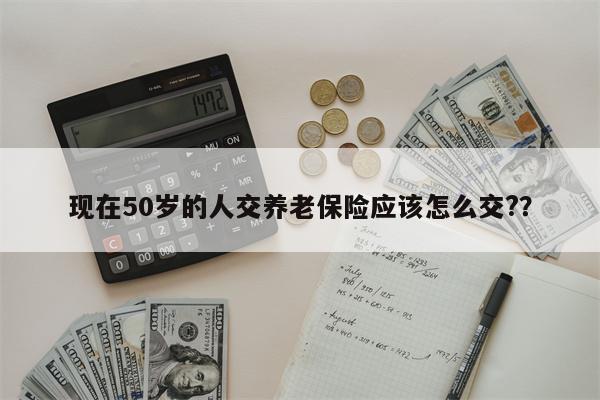 现在50岁的人交养老保险应该怎么交??
