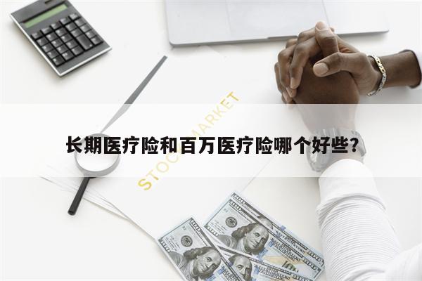 长期医疗险和百万医疗险哪个好些?