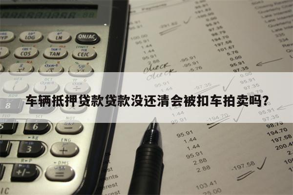 车辆抵押贷款贷款没还清会被扣车拍卖吗?