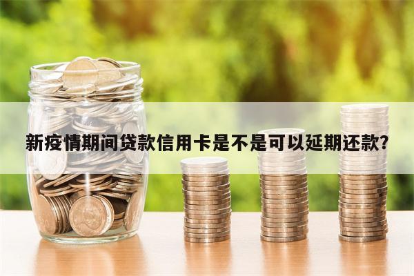 新疫情期间贷款信用卡是不是可以延期还款?