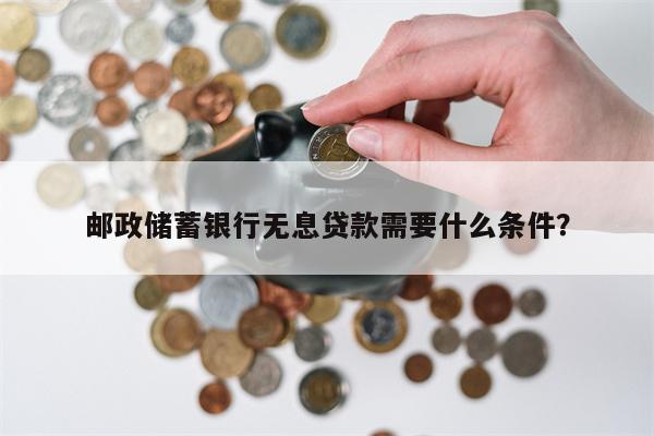 邮政储蓄银行无息贷款需要什么条件?