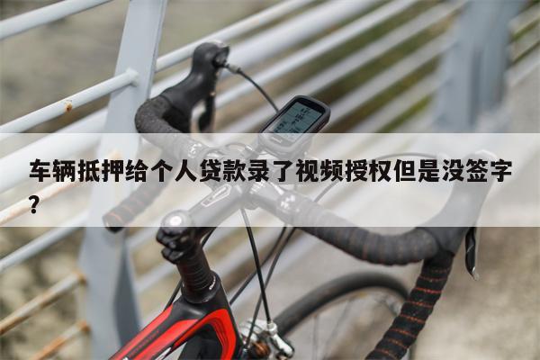 车辆抵押给个人贷款录了视频授权但是没签字?