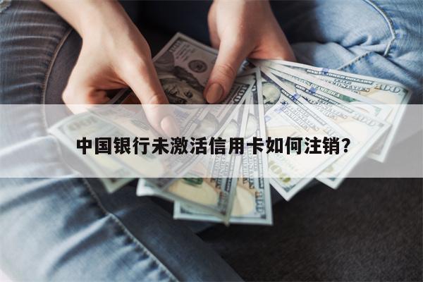 中国银行未激活信用卡如何注销?
