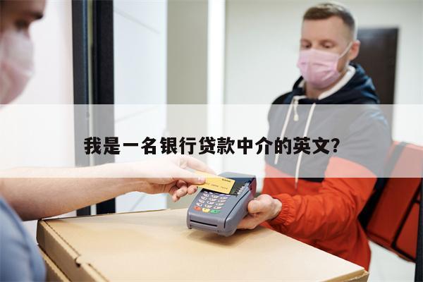 我是一名银行贷款中介的英文?