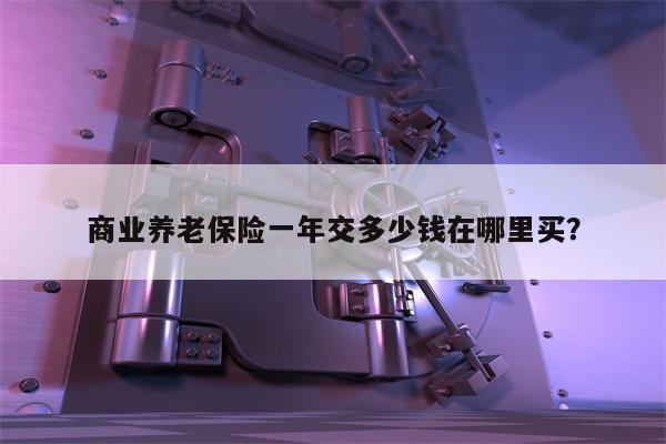 商业养老保险一年交多少钱在哪里买?