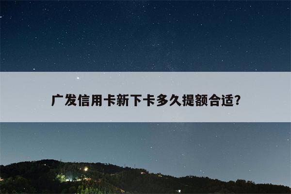 广发信用卡新下卡多久提额合适?