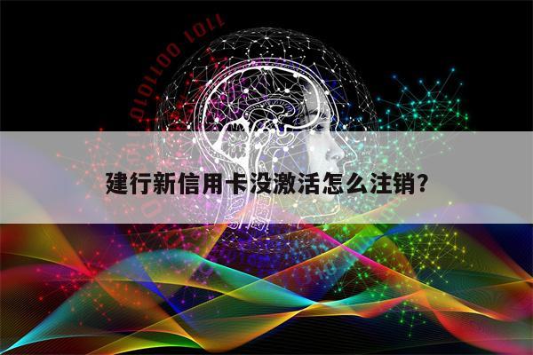 建行新信用卡没激活怎么注销?