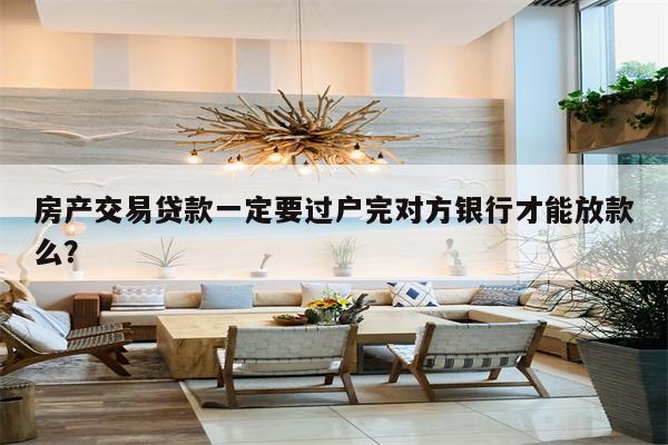 房产交易贷款一定要过户完对方银行才能放款么?