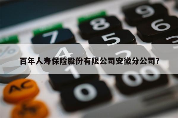 百年人寿保险股份有限公司安徽分公司?