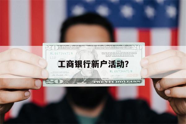 工商银行新户活动?