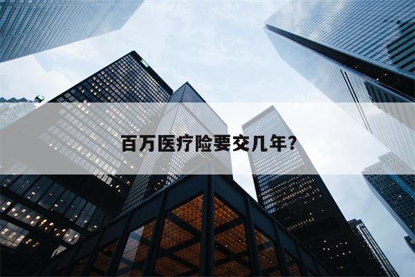 百万医疗险要交几年?