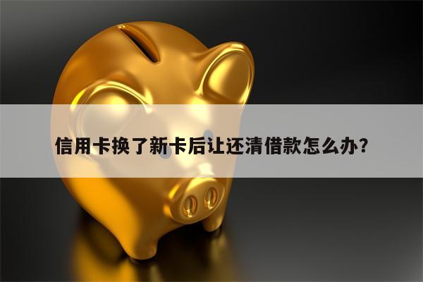 信用卡换了新卡后让还清借款怎么办?