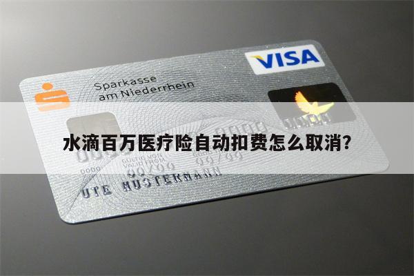 水滴百万医疗险自动扣费怎么取消?