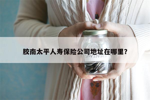 胶南太平人寿保险公司地址在哪里?