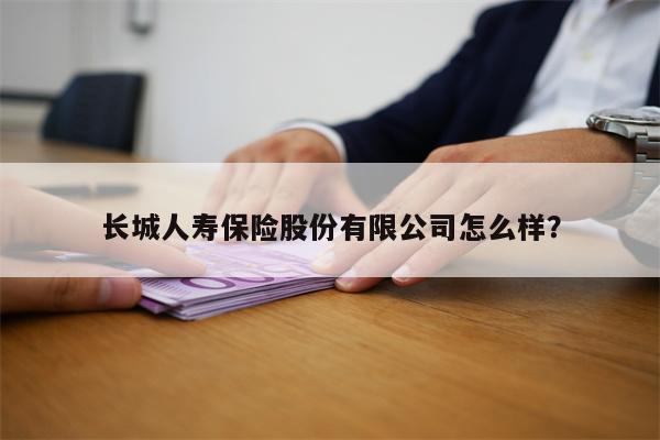 长城人寿保险股份有限公司怎么样?