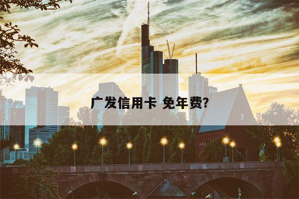 广发信用卡 免年费?