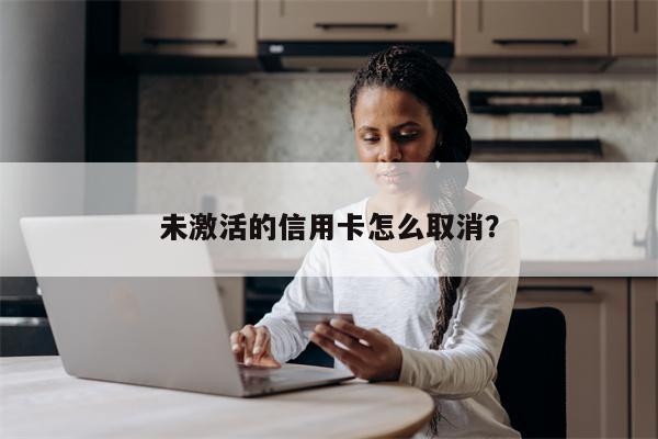 未激活的信用卡怎么取消?