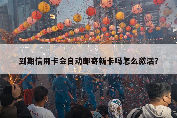 到期信用卡会自动邮寄新卡吗怎么激活?