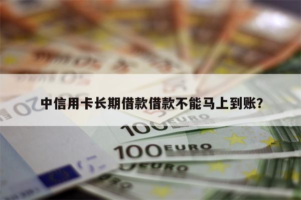 中信用卡长期借款借款不能马上到账?