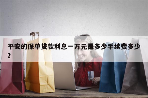 平安的保单贷款利息一万元是多少手续费多少?