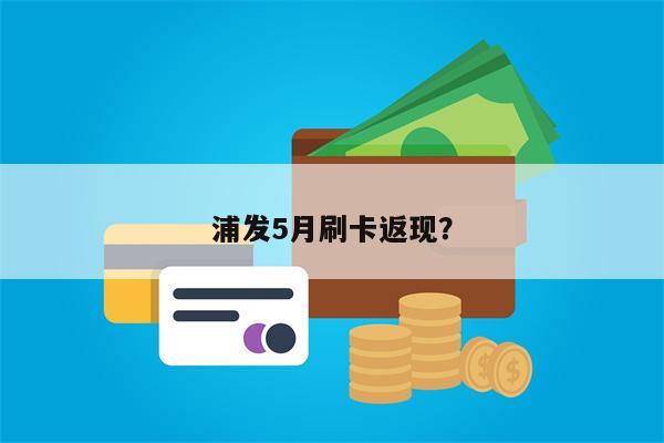 浦发5月刷卡返现?
