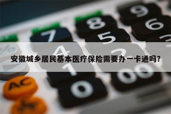 安徽城乡居民基本医疗保险需要办一卡通吗?
