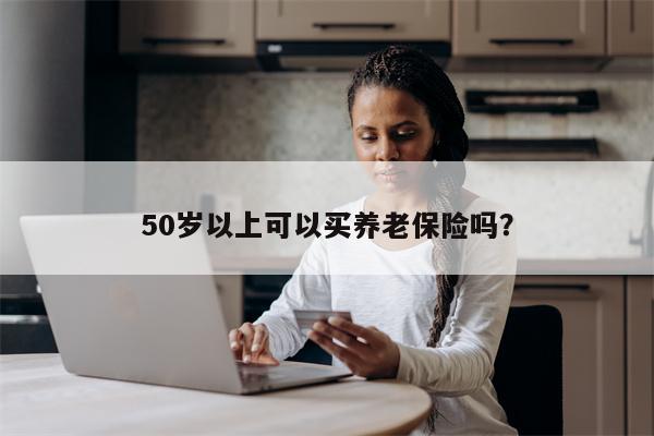 50岁以上可以买养老保险吗?