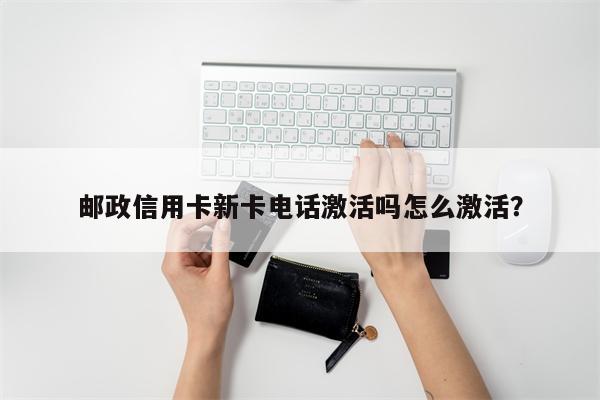 邮政信用卡新卡电话激活吗怎么激活?