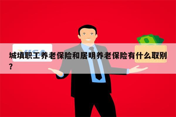 城填职工养老保险和居明养老保险有什么取别?