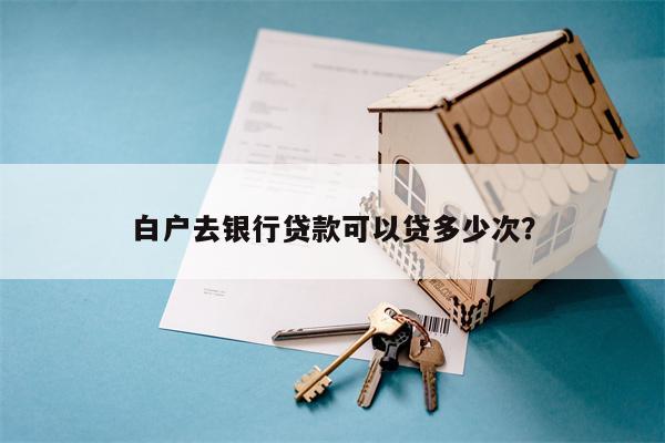 白户去银行贷款可以贷多少次?