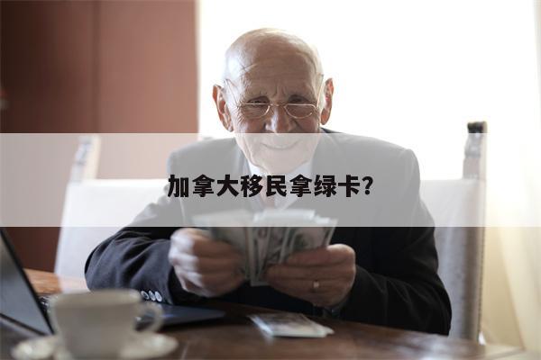 加拿大移民拿绿卡?