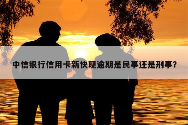 中信银行信用卡新快现逾期是民事还是刑事?