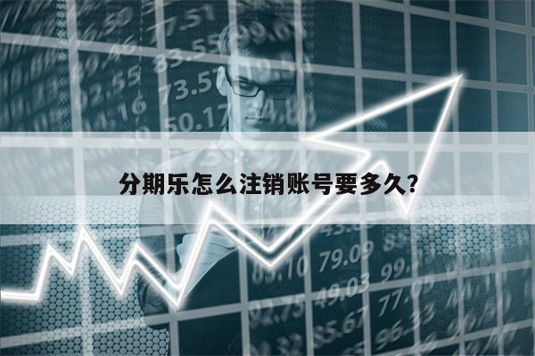 分期乐怎么注销账号要多久？