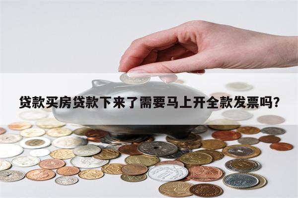 贷款买房贷款下来了需要马上开全款发票吗?