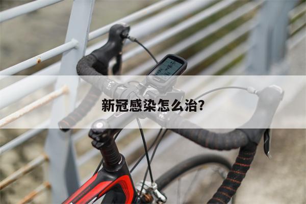 新冠感染怎么治?